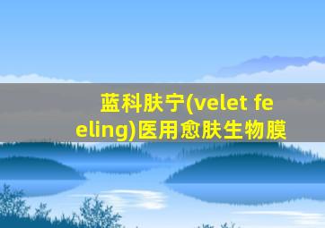 蓝科肤宁(velet feeling)医用愈肤生物膜